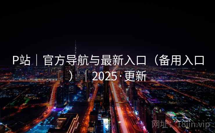 P站|官方导航与最新入口(备用入口)|2025·更新 P站|官方导航与最新入口(备用入口)|2025·更新