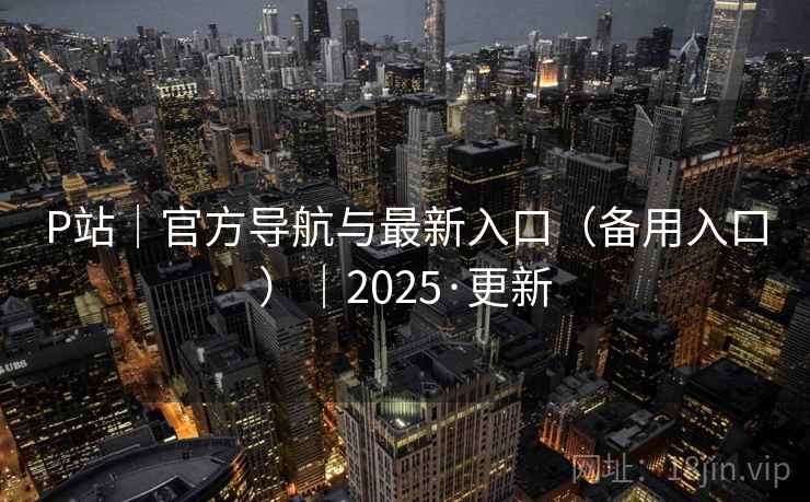 P站|官方导航与最新入口(备用入口)|2025·更新 P站|官方导航与最新入口(备用入口)|2025·更新
