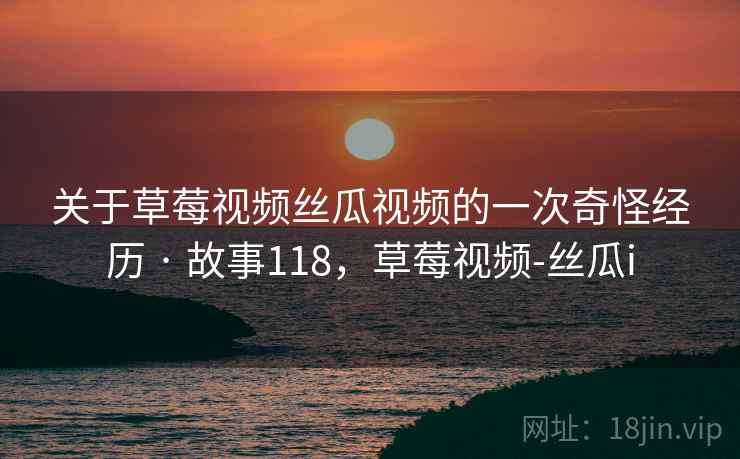 关于草莓视频丝瓜视频的一次奇怪经历 · 故事118,草莓视频-丝瓜i 关于草莓视频丝瓜视频的一次奇怪经历 · 故事118,草莓视频-丝瓜i