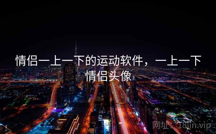 情侣一上一下的运动软件,一上一下情侣头像 情侣一上一下的运动软件,一上一下情侣头像