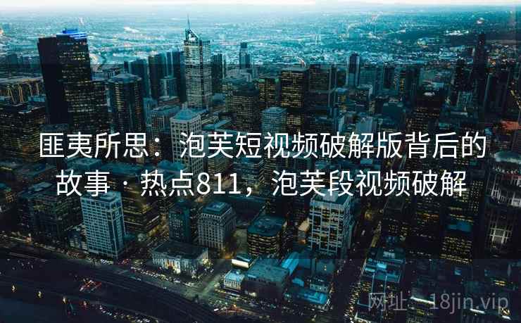 匪夷所思:泡芙短视频破解版背后的故事 · 热点811,泡芙段视频破解 匪夷所思:泡芙短视频破解版背后的故事 · 热点811,泡芙段视频破解