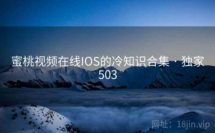 蜜桃视频在线IOS的冷知识合集 · 独家503