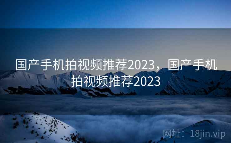 国产手机拍视频推荐2023,国产手机拍视频推荐2023