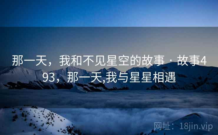 那一天,我和不见星空的故事 · 故事493,那一天,我与星星相遇 那一天,我和不见星空的故事 · 故事493,那一天,我与星星相遇