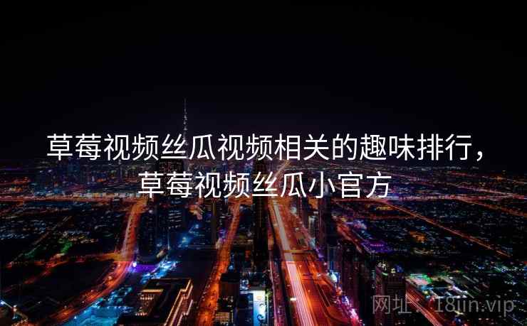 草莓视频丝瓜视频相关的趣味排行,草莓视频丝瓜小官方 草莓视频丝瓜视频相关的趣味排行,草莓视频丝瓜小官方
