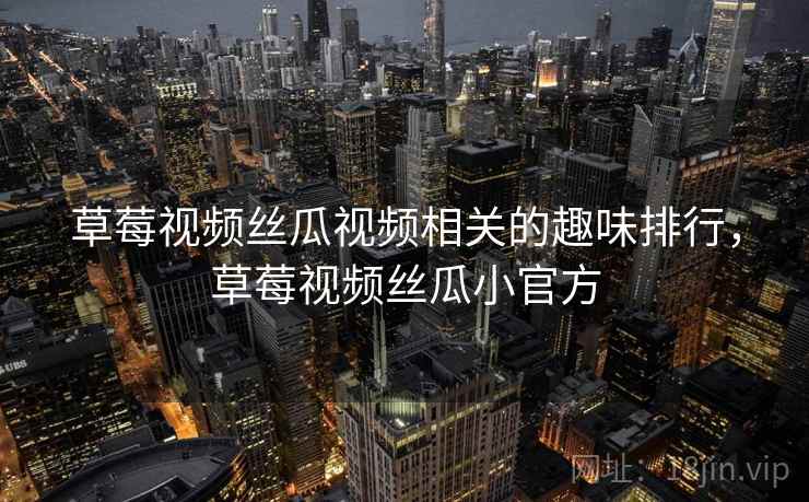 草莓视频丝瓜视频相关的趣味排行,草莓视频丝瓜小官方 草莓视频丝瓜视频相关的趣味排行,草莓视频丝瓜小官方