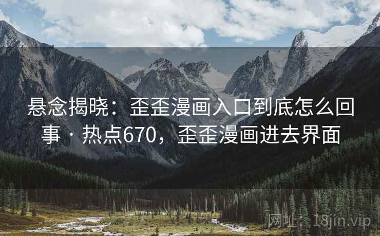 悬念揭晓:歪歪漫画入口到底怎么回事 · 热点670,歪歪漫画进去界面 悬念揭晓:歪歪漫画入口到底怎么回事 · 热点670,歪歪漫画进去界面