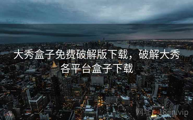 大秀盒子免费破解版下载,破解大秀各平台盒子下载