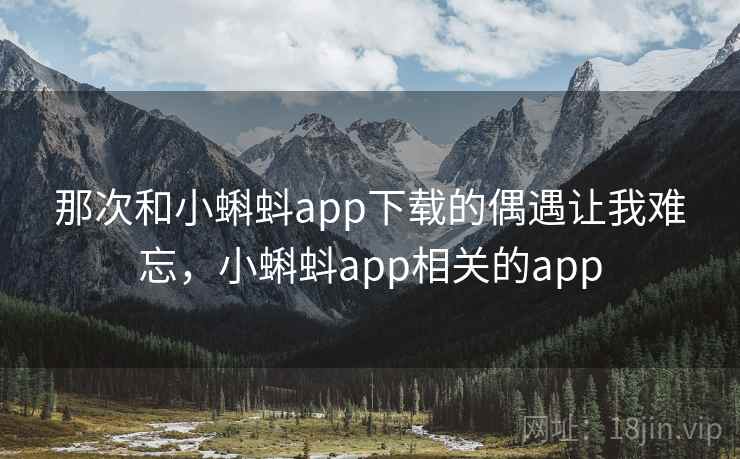 那次和小蝌蚪app下载的偶遇让我难忘,小蝌蚪app相关的app 那次和小蝌蚪app下载的偶遇让我难忘,小蝌蚪app相关的app