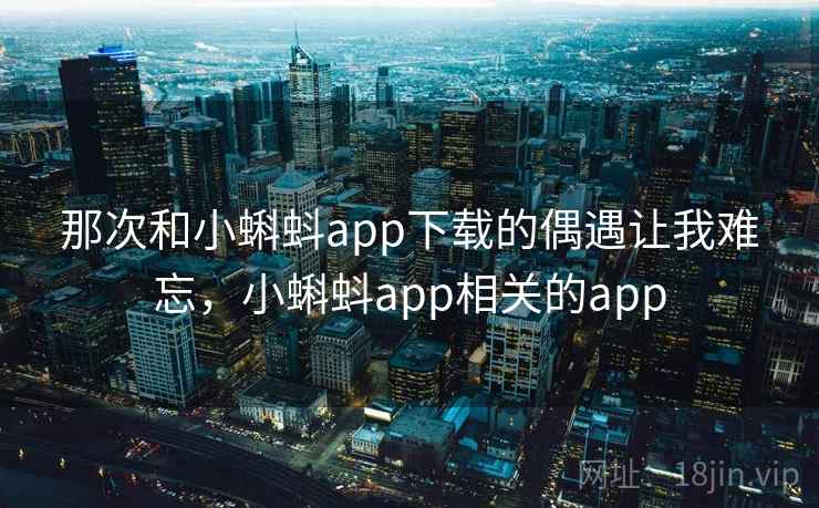 那次和小蝌蚪app下载的偶遇让我难忘,小蝌蚪app相关的app
