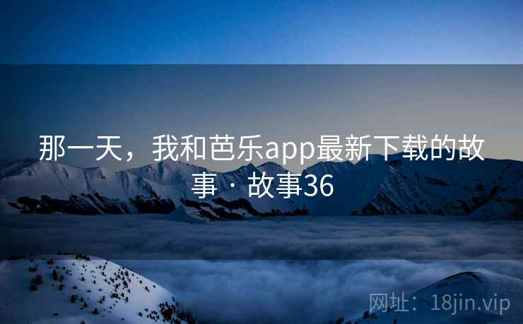 那一天，我和芭乐app最新下载的故事 · 故事36
