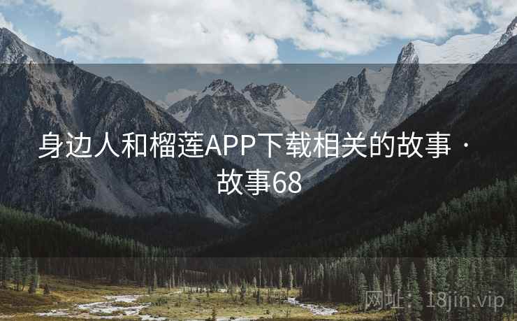 身边人和榴莲APP下载相关的故事 · 故事68 身边人和榴莲APP下载相关的故事 · 故事68
