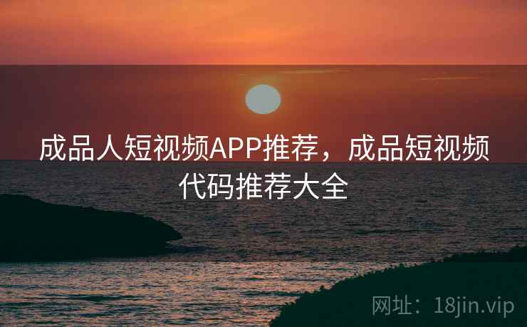 成品人短视频APP推荐,成品短视频代码推荐大全