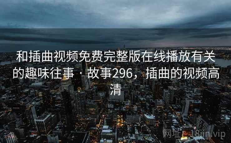 和插曲视频免费完整版在线播放有关的趣味往事 · 故事296,插曲的视频高清