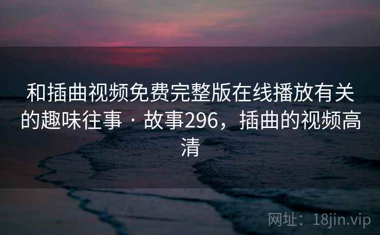 和插曲视频免费完整版在线播放有关的趣味往事 · 故事296,插曲的视频高清 和插曲视频免费完整版在线播放有关的趣味往事 · 故事296,插曲的视频高清