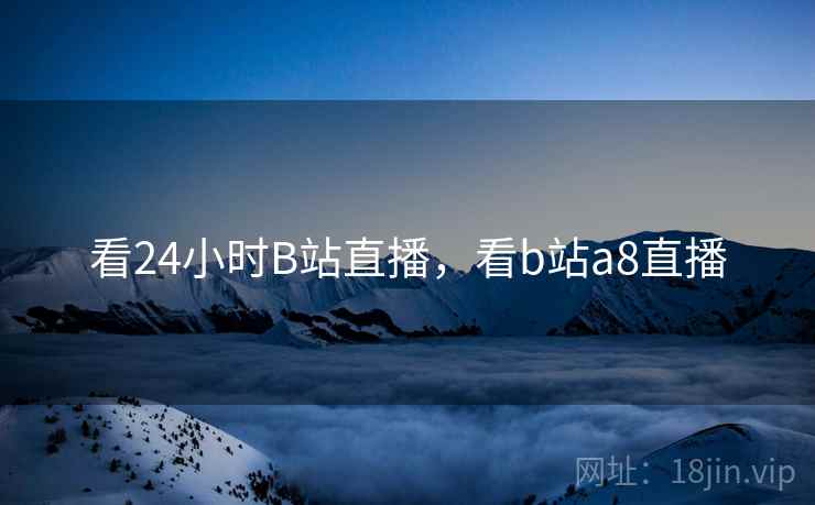 看24小时B站直播,看b站a8直播