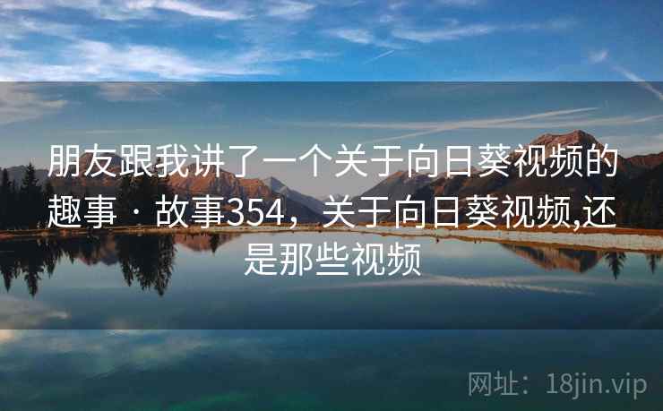 朋友跟我讲了一个关于向日葵视频的趣事 · 故事354,关于向日葵视频,还是那些视频