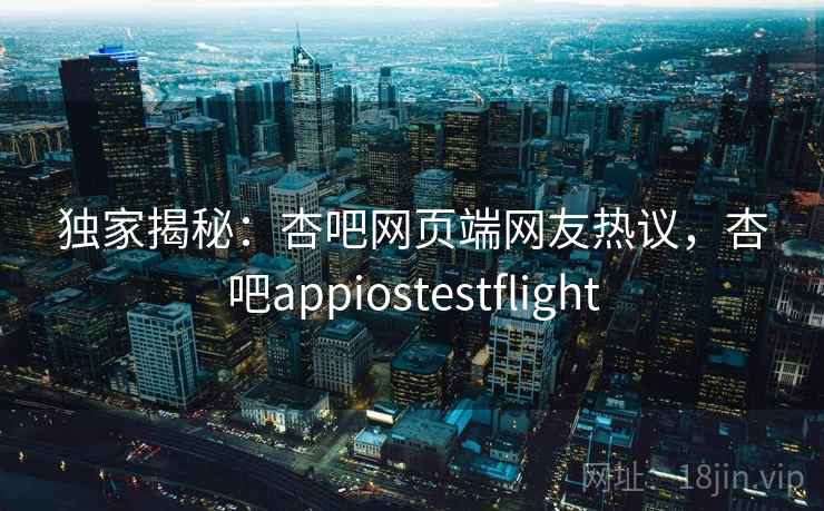 独家揭秘：杏吧网页端网友热议，杏吧appiostestflight