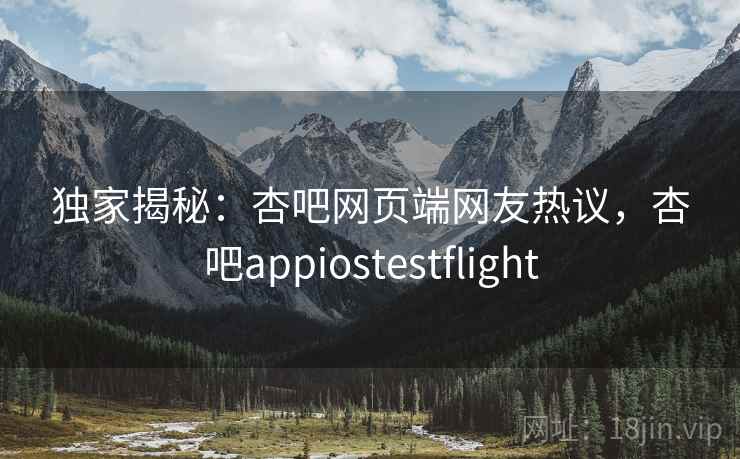 独家揭秘:杏吧网页端网友热议,杏吧appiostestflight