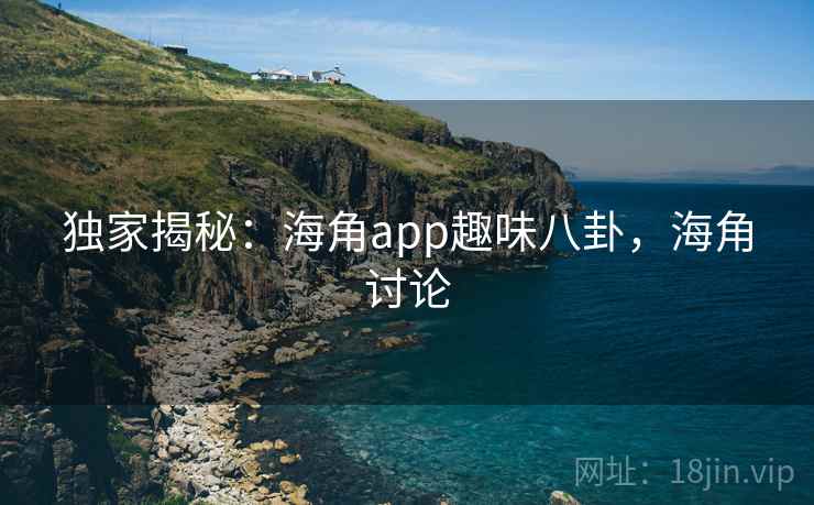 独家揭秘:海角app趣味八卦,海角讨论