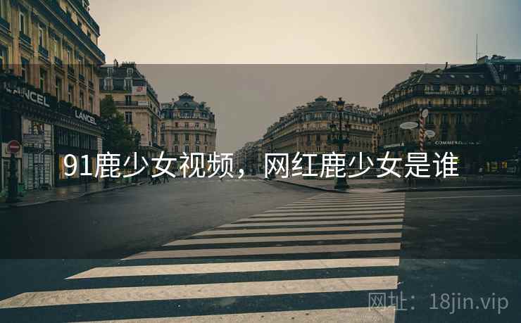 91鹿少女视频,网红鹿少女是谁