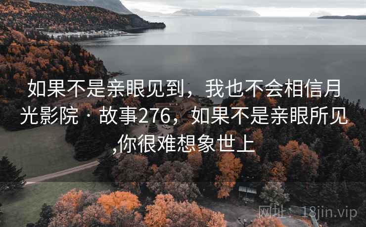 如果不是亲眼见到,我也不会相信月光影院 · 故事276,如果不是亲眼所见,你很难想象世上