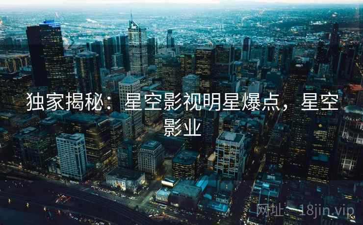 独家揭秘:星空影视明星爆点,星空影业