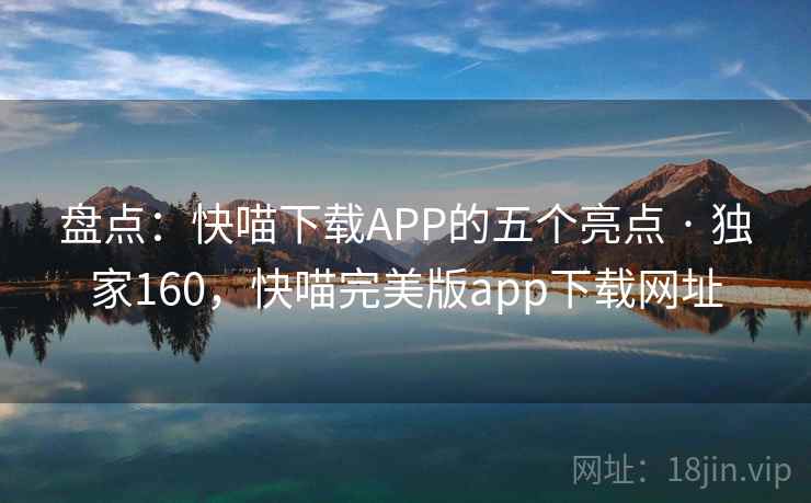 盘点:快喵下载APP的五个亮点 · 独家160,快喵完美版app下载网址