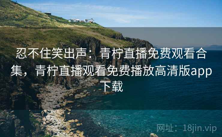 忍不住笑出声:青柠直播免费观看合集,青柠直播观看免费播放高清版app下载