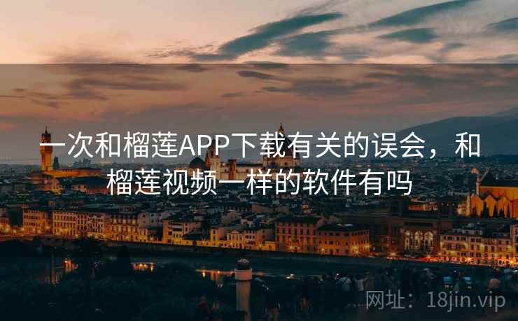 一次和榴莲APP下载有关的误会,和榴莲视频一样的软件有吗 一次和榴莲APP下载有关的误会,和榴莲视频一样的软件有吗