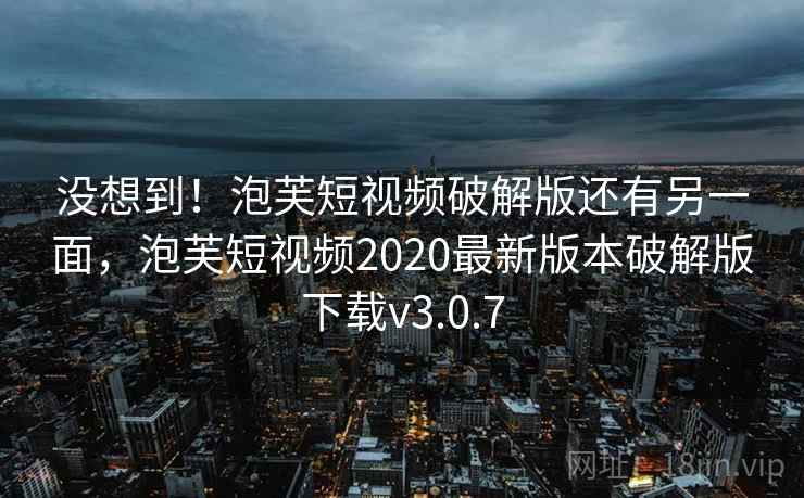 没想到!泡芙短视频破解版还有另一面,泡芙短视频2020最新版本破解版下载v3.0.7 没想到!泡芙短视频破解版还有另一面,泡芙短视频2020最新版本破解版下载v3.0.7
