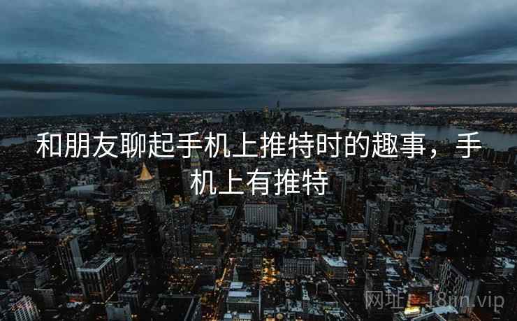 和朋友聊起手机上推特时的趣事,手机上有推特 和朋友聊起手机上推特时的趣事,手机上有推特