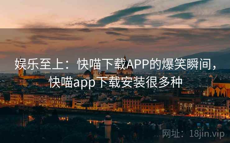 娱乐至上:快喵下载APP的爆笑瞬间,快喵app下载安装很多种 娱乐至上:快喵下载APP的爆笑瞬间,快喵app下载安装很多种