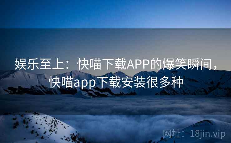 娱乐至上:快喵下载APP的爆笑瞬间,快喵app下载安装很多种 娱乐至上:快喵下载APP的爆笑瞬间,快喵app下载安装很多种