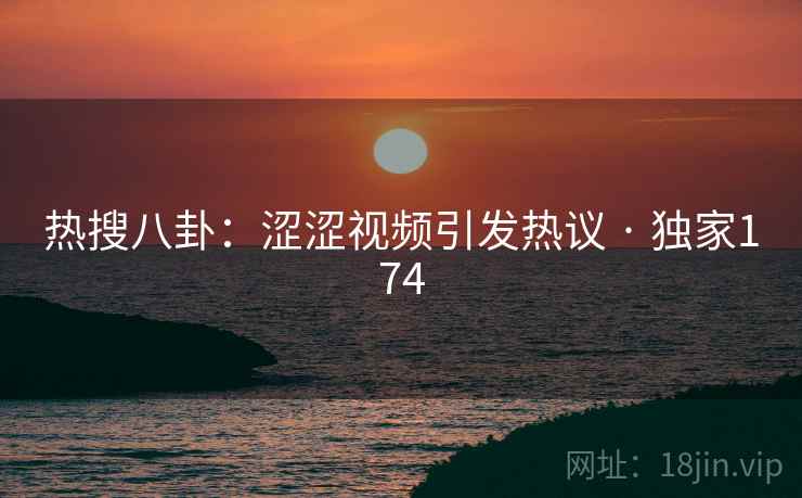 热搜八卦：涩涩视频引发热议 · 独家174