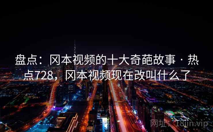 盘点：冈本视频的十大奇葩故事 · 热点728，冈本视频现在改叫什么了