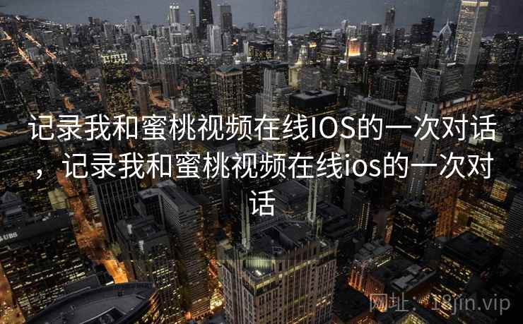 记录我和蜜桃视频在线IOS的一次对话，记录我和蜜桃视频在线ios的一次对话